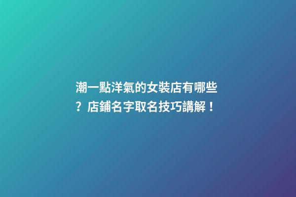 潮一點洋氣的女裝店有哪些？店鋪名字取名技巧講解！-第1張-店鋪起名-玄機派